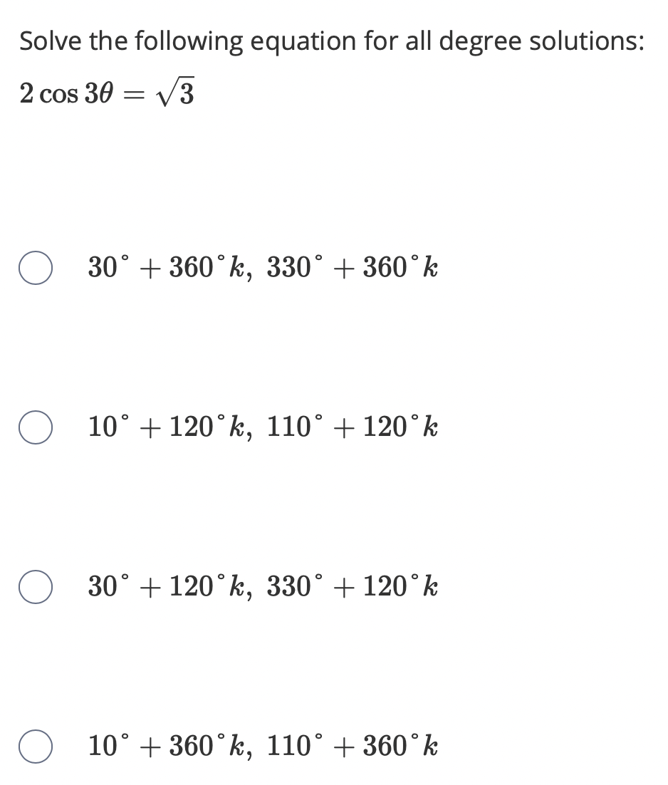 Solve the following equation for all degree solutions:
2 cos 30
V3
30° + 360°k, 330° + 360°k
10° + 120°k, 110° + 120°k
30° + 120°k, 330° + 120°k
10° + 360°k, 110° + 360°k
