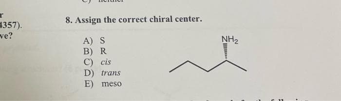 4357).
ve?
8. Assign the correct chiral center.
A) S
B) R
C) cis
D) trans
E) meso
NH₂