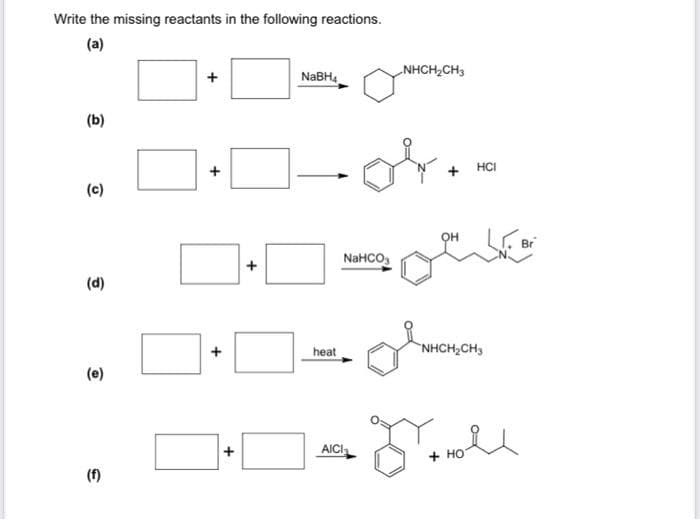 Write the missing reactants in the following reactions.
(b)
(c)
(d)
(e)
(f)
+
+
+
+
+
NaBH4
heat
NaHCO3
AICI
NHCH₂CH3
of
OH
olev
HCI
كت
NHCH₂CH3
Hoold
HO