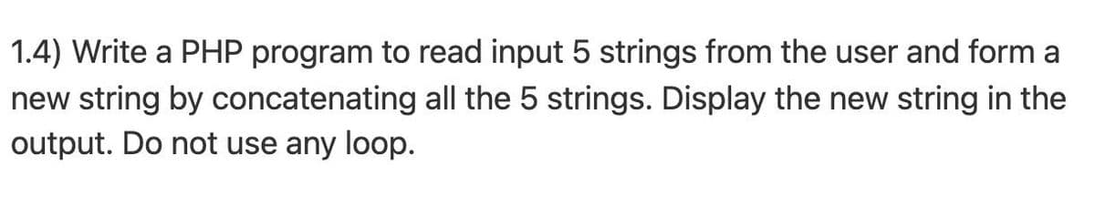 1.4) Write a PHP program to read input 5 strings from the user and form a
new string by concatenating all the 5 strings. Display the new string in the
output. Do not use any loop.
