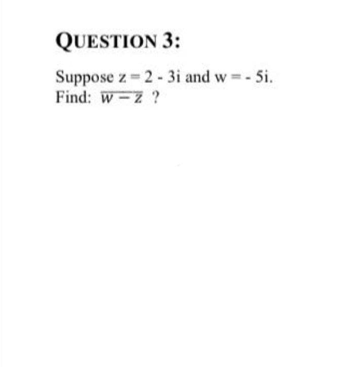 QUESTION 3:
Suppose z 2- 3i and w =- 5i.
Find: W-z ?
