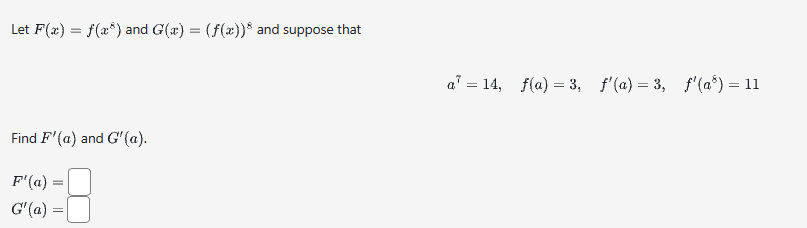 Let F(x) = f(x) and G(x) = (f(x)) and suppose that
Find F'(a) and G'(a).
F'(a) =
G'(a) =
=
a = 14, f(a) = 3, f'(a)=3, f'(a³) = 11