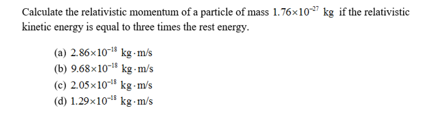 Calculate the relativistic momentum of a particle of mass 1.76x10
kinetic energy is equal to three times the rest energy
kg if the relativistic
(a) 2.86x1018 kg m/s
(b) 9.68x101 kg m/s
(c) 2.05x1018 kg -m/s
(d) 1.29x1018 kg m/s
