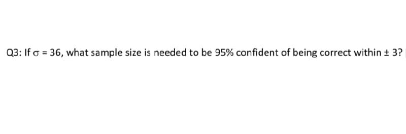 Q3: If σ = 36, what sample size is needed to be 95% confident of being correct within ± 3?