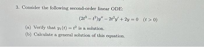 3. Consider the following second-order linear ODE:
(2t³t²)y" - 2t²y + 2y = 0 (t> 0)
(a) Verify that y₁ (t) = t2 is a solution.
(b) Calculate a general solution of this equation.