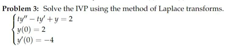 Problem 3: Solve the IVP using the method of Laplace transforms.
ty"-ty'+y=2
y(0) = 2
y'(0) = -4