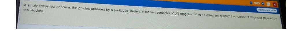 O 100%
Test time wt 51A
A singly linked list contains the grades obtained by a particular student in his first semester of UG program. Write a C program to count the number of S grades obtained by
the student.
