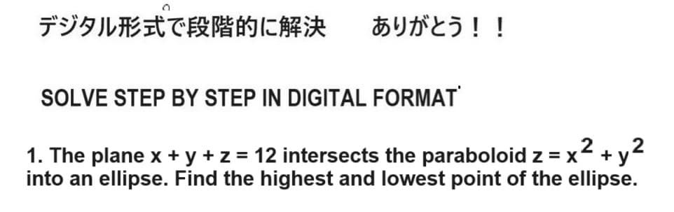 デジタル形式で段階的に解決 ありがとう!!
SOLVE STEP BY STEP IN DIGITAL FORMAT
1. The plane x + y + z = 12 intersects the paraboloid z = x
into an ellipse. Find the highest and lowest point of the ellipse.
2
+ y²