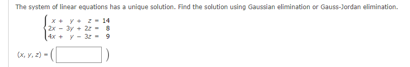 The system of linear equations has a unique solution. Find the solution using Gaussian elimination or Gauss-Jordan elimination.
x + y + z = 14
2x 3у + 22 = 8
4x + y 3z = 9
(x, y, z)
= ([