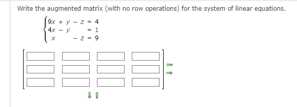 Write the augmented matrix (with no row operations) for the system of linear equations.
9x + y -z = 4
= 1
4x - y
X
-z = 9
↓ 1