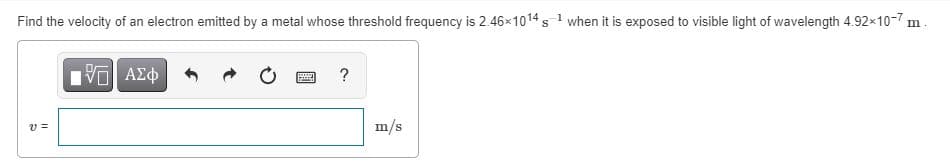 Find the velocity of an electron emitted by a metal whose threshold frequency is 2.46x1014 s 1 when it is exposed to visible light of wavelength 4.92x10-7 m
