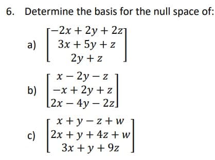 6. Determine the basis for the null space of:
-2x +2y + 2z]
a)
Зх + 5у + z
2y + z
х — 2у — z
-
b)
-x + 2y + z
[2х- 4у — 2zl
x +y - z + w
c) 2x + y + 4z + w
3x + y + 9z
