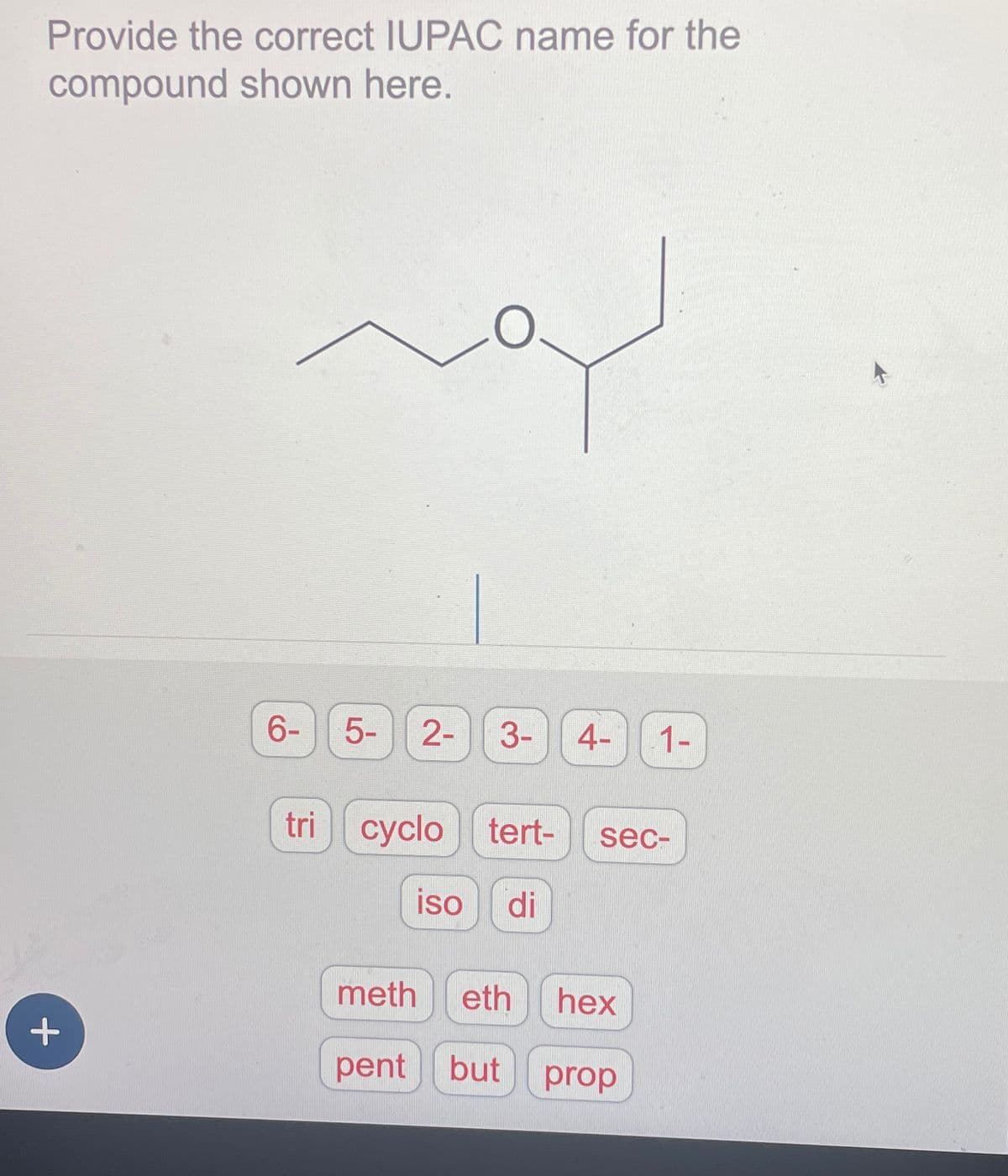 Provide the correct IUPAC name for the
compound shown here.
+
6-
51
O.
2- 3-
4-
tri cyclo tert- sec-
iso di
meth eth hex
pent but
1-
prop