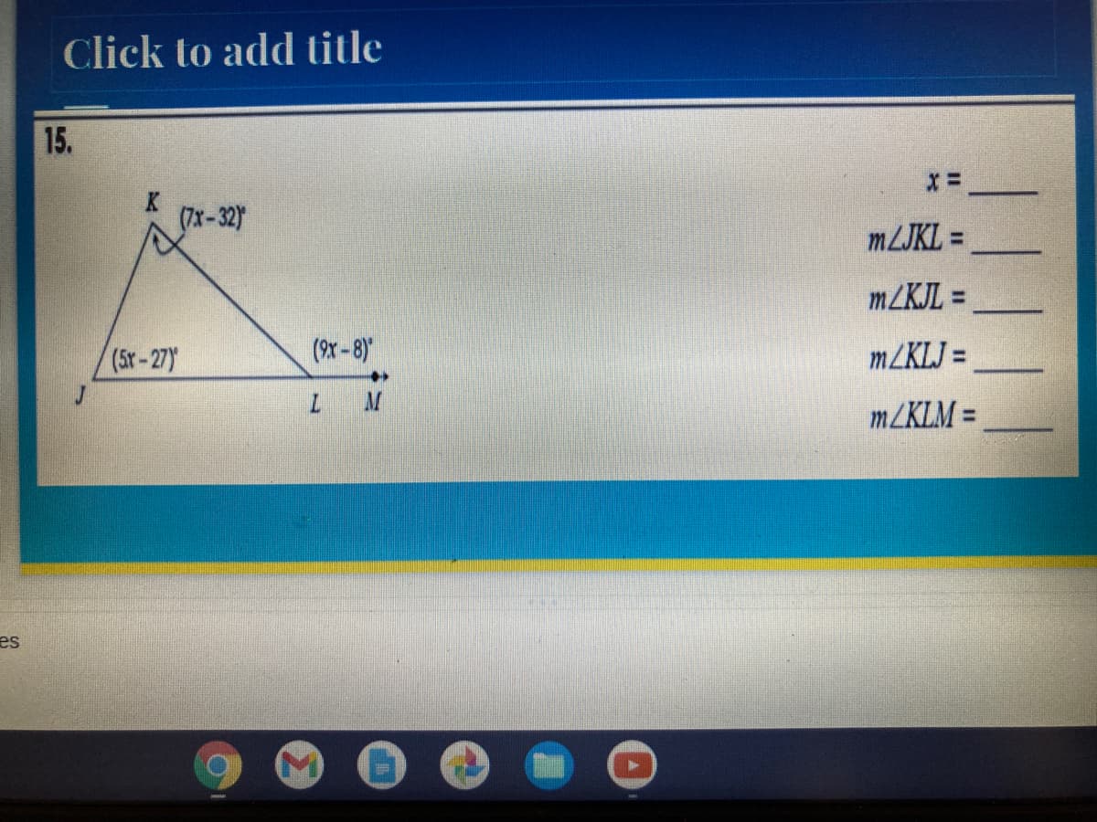 Click to add title
15.
K
(7x-32)
MZJKL =
%3D
m/KJL =
%3D
(5r-27Y
(x-8)"
m/KLJ =
%3D
M
m/KLM =
es
