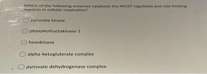 Which of the following enzymes catalyzes the MOST regulated and rate limiting
reaction in cellular respiration?
pyruvate kinase
phosphofructokinase 1
hexokinase
alpha-ketogluterate complex
pyruvate dehydrogenase complex
