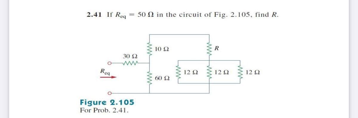 2.41 If Req
= 50 N in the circuit of Fig. 2.105, find R.
R
10 Q
30 2
Rea
12 Q
12 2
12 Q
60 2
Figure 2.105
For Prob. 2.41.
ww-
wwww
ww-
