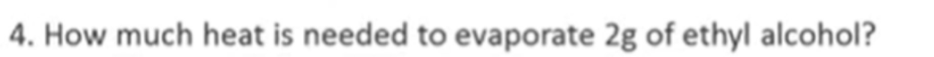 4. How much heat is needed to evaporate 2g of ethyl alcohol?
