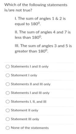 Which of the following statements
is/are not true?
1. The sum of angles 1 & 2 is
equal to 180°.
II. The sum of angles 4 and 7 is
less than 180°.
II. The sum of angles 3 and 5 is
greater than 1800.
Statements I and Il only
Statement I only
Statements Il and II only
Statements I and IlI only
OStatements I, II, and II
Statement Il only
Statement III only
None of the statements
