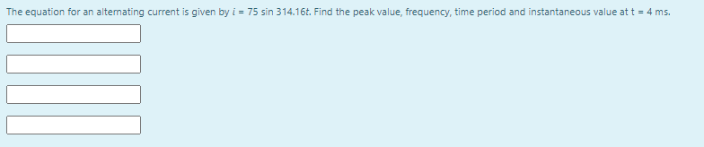 The equation for an altemating current is given by i = 75 sin 314.16t. Find the peak value, frequency, time period and instantaneous value at t = 4 ms.
