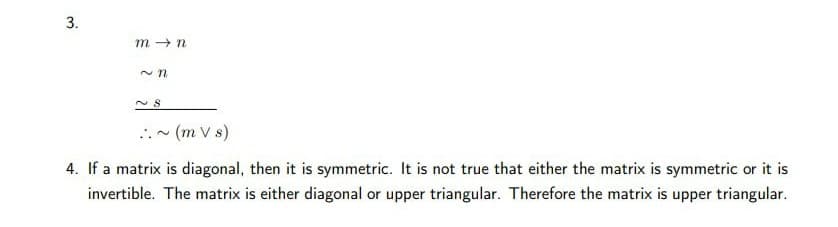 3.
m → n
(m V s)
4. If a matrix is diagonal, then it is symmetric. It is not true that either the matrix is symmetric or it is
invertible. The matrix is either diagonal or upper triangular. Therefore the matrix is upper triangular.
