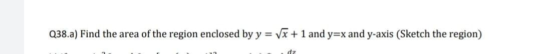 Q38.a) Find the area of the region enclosed by y = vx + 1 and y=x and y-axis (Sketch the region)
