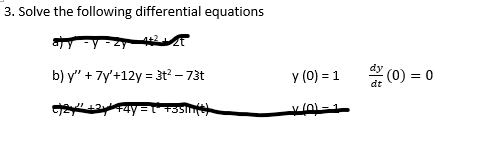 3. Solve the following differential equations
ajy-y-zy 4+22
b) y" + 7y'+12y = 3t² - 73t
c)2²² +24² +4y= " +35mm(3)
y (0) = 1
X (0)=1
(0) = 0