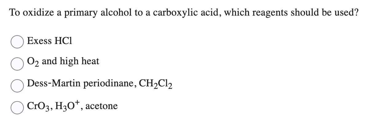 To oxidize a primary alcohol to a carboxylic acid, which reagents should be used?
Exess HC1
O₂ and high heat
Dess-Martin periodinane, CH₂Cl2
CrO3, H3O+, acetone