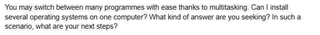 You may switch between many programmes with ease thanks to multitasking. Can I install
several operating systems on one computer? What kind of answer are you seeking? In such a
scenario, what are your next steps?