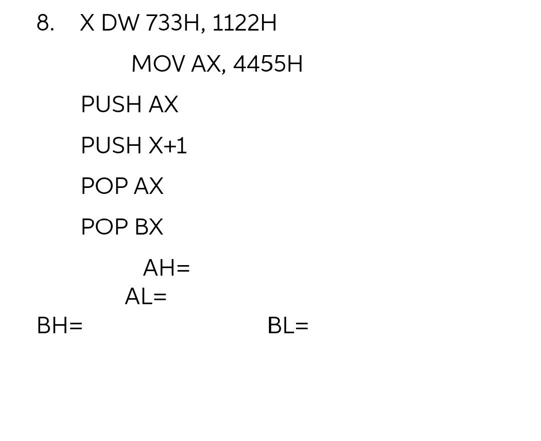 8. X DW 733H, 1122H
PUSH AX
PUSH X+1
POP AX
POP BX
BH=
MOV AX, 4455H
BL=
AH=
AL=