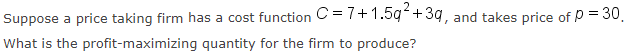 Suppose a price taking firm has a cost function C = 7+1.5q+3q, and takes price of P = 30,
What is the profit-maximizing quantity for the firm to produce?
