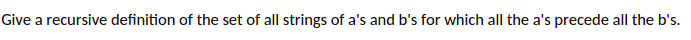 Give a recursive definition of the set of all strings of a's and b's for which all the a's precede all the b's.