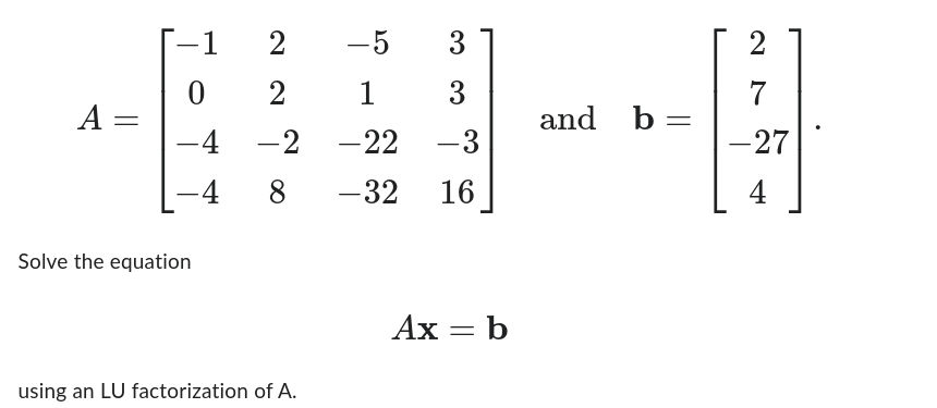 A =
0
-4
Solve the equation
2
2
-2
8
using an LU factorization of A.
-5 3
1
3
-22
- 3
-32 16
Ax = b
and
b =
2
7
- 27
4