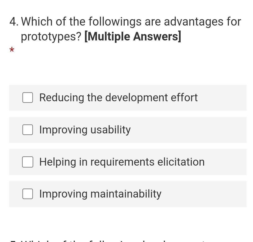 4. Which of the followings are advantages for
prototypes? [Multiple Answers]
Reducing the development effort
Improving usability
Helping in requirements elicitation
Improving maintainability
