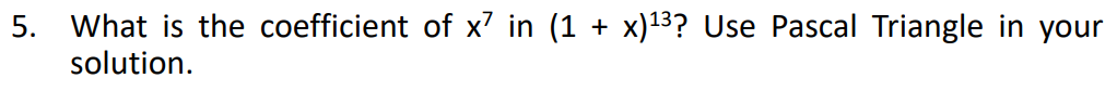 5. What is the coefficient of x' in (1 + x)13? Use Pascal Triangle in your
solution.
