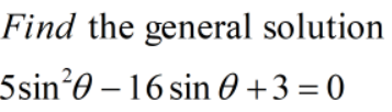 Find the general solution
5sin*0 – 16 sin 0 +3 = 0
