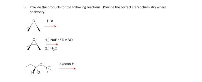 3. Provide the products for the following reactions. Provide the correct stereochemistry where
necessary.
HBr
1.) NaBr / DMSO
2.) H₂O
excess HI