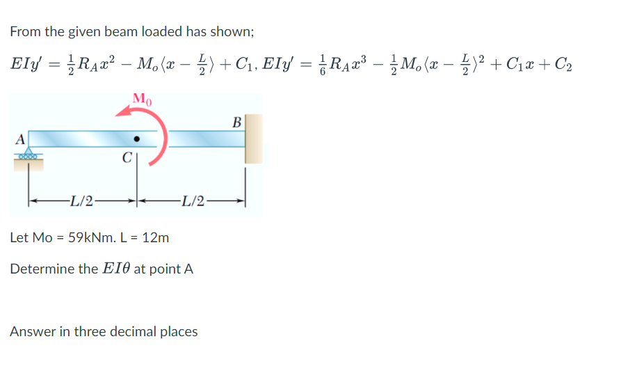 From the given beam loaded has shown;
Ely = RA2² – M, (æ – ) + C1, Ely = ¿RA2³ – M, (x – )² + C1æ + C2
В
A
-L/2-
-L/2-
Let Mo = 59kNm. L= 12m
Determine the EI0 at point A
Answer in three decimal places
