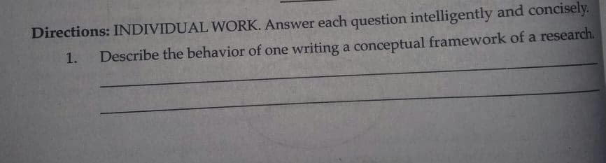 Directions: INDIVIDUAL WORK. Answer each question intelligently and concisely.
1. Describe the behavior of one writing a conceptual framework of a research.
