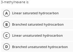 3-methylhexane is
A) Linear saturated hydrocarbon
B Branched saturated hydrocarbon
Linear unsaturated hydrocarbon
D) Branched unsaturated hydrocarbon
