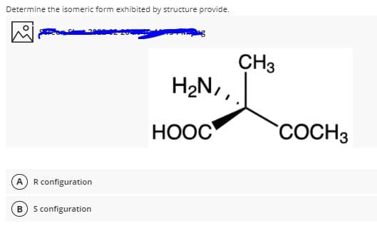 Determine the isomeric form exhibited by structure provide.
CH3
H2N,
НООС
COCH3
R configuration
S configuration
