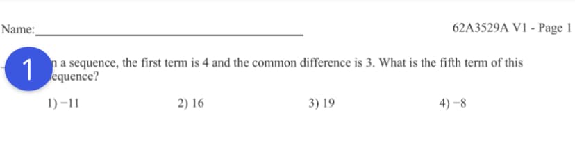 Name:
62A3529A V1 - Page 1
1
na sequence, the first term is 4 and the common difference is 3. What is the fifth term of this
equence?
1) –11
2) 16
3) 19
4) –8
