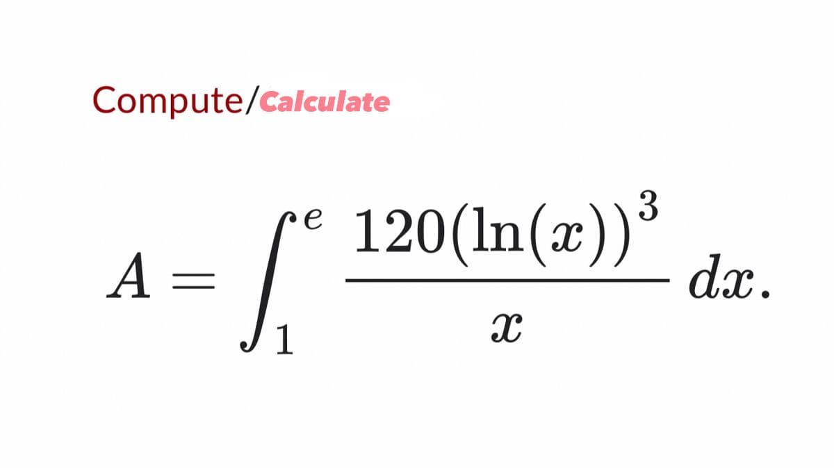 Compute/Calculate
A =
L
1
e
3
120(In(x))³
X
dx.