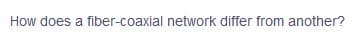 How does a fiber-coaxial network differ from another?
