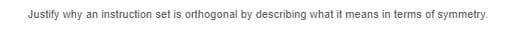 Justify why an instruction set is orthogonal by describing what it means in terms of symmetry.
