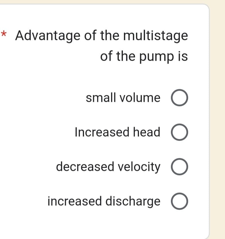 Advantage of the multistage
of the pump is
small volume O
Increased head O
decreased velocity O
increased discharge O
