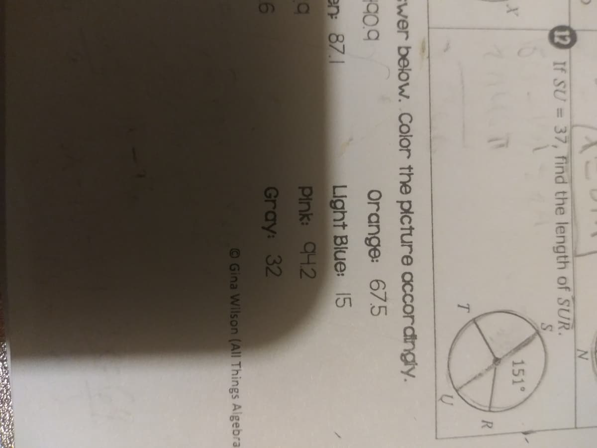 12 If SU = 37, find the length of SUR.
S.
%3D
151°
R
T.
swer below. Color the picture accordingly.
Orange: 675
en 87.1
Light Blue: 15
Pink: 942
Gray: 32
©Gina Wilson (All Things Algebra
