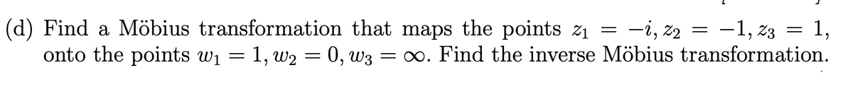 =
(d) Find a Möbius transformation that maps the points z₁ = -i, z2 = -1, 23:
onto the points w₁ = 1,w₂ = 0, W3 = ∞. Find the inverse Möbius transformation.
1,