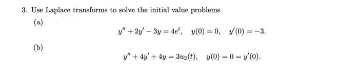 3. Use Laplace transforms to solve the initial value problems
(a)
(b)
y" + 2y - 3y = 4e, y(0)= 0, y'(0) = -3.
y" + 4y + 4y = 3u2(t), y(0)=0=y' (0).