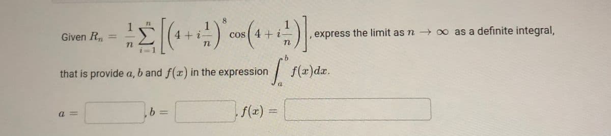 8.
1
) cos(4 + i
Given R
express the limit as n oo as a definite integral,
%3D
n
n
b.
that is provide a, b and f(x) in the expression
| f(x)dx.
a
f(z)=
a =
