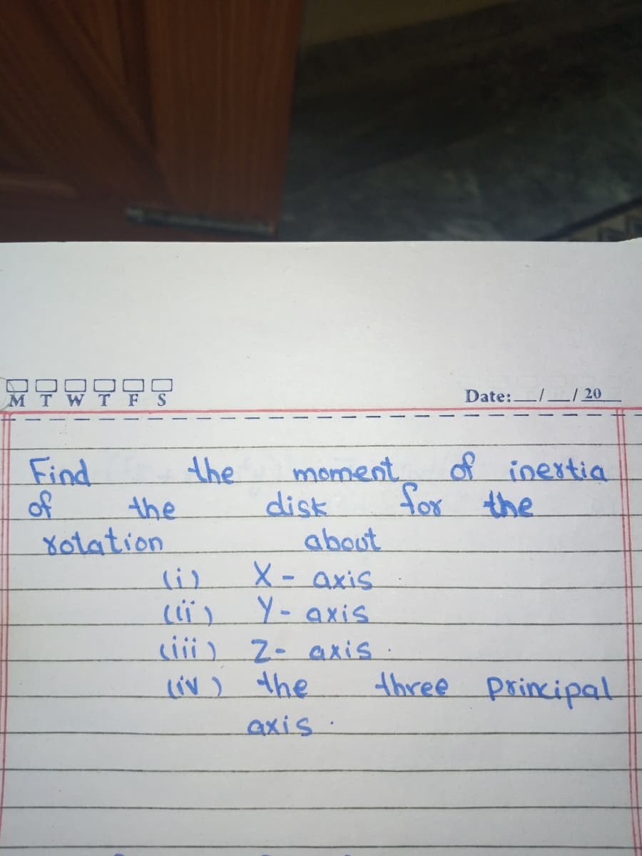 MTWTFS
Date:
20
d inextia
for the
moment
disk
about
X- axis
Y- axis
<i) 2- axis.
liv) the
the
Find
of
the
Xotation
three principal
axis.
